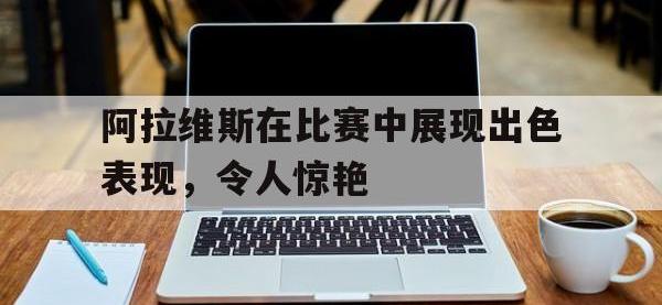 金年会下载-阿拉维斯在比赛中展现出色表现，令人惊艳