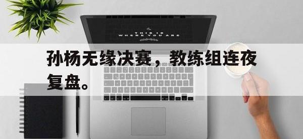 金年会足球-孙杨无缘决赛，教练组连夜复盘。