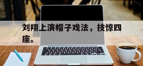 金年会体育-刘翔上演帽子戏法，技惊四座。