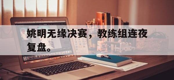 金年会体育-姚明无缘决赛，教练组连夜复盘。