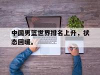 金年会体育-中国男篮世界排名上升，状态回暖。