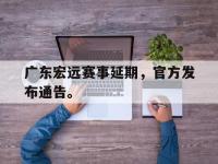 金年会足球-广东宏远赛事延期，官方发布通告。