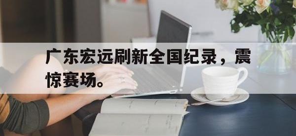 金年会体育-广东宏远刷新全国纪录，震惊赛场。