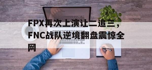金年会体育-FPX再次上演让二追三，FNC战队逆境翻盘震惊全网