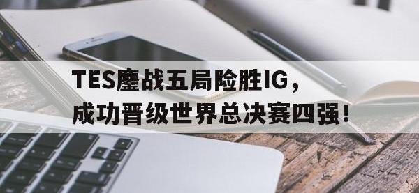 金年会体育-TES鏖战五局险胜IG，成功晋级世界总决赛四强！