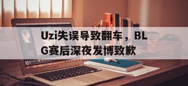 金年会下载-Uzi失误导致翻车，BLG赛后深夜发博致歉