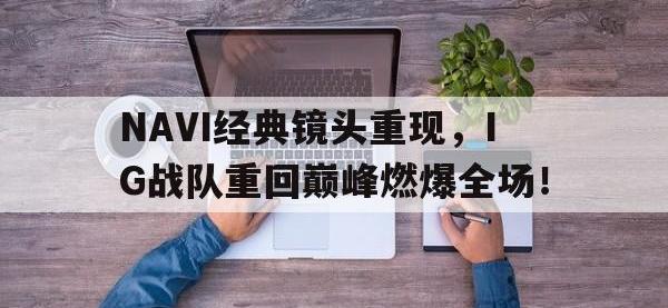金年会体育-NAVI经典镜头重现，IG战队重回巅峰燃爆全场！