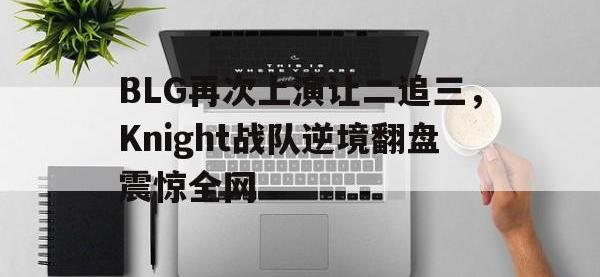 金年会足球-BLG再次上演让二追三，Knight战队逆境翻盘震惊全网