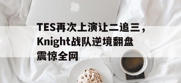 金年会足球-TES再次上演让二追三，Knight战队逆境翻盘震惊全网
