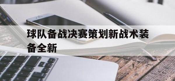 金年会体育-球队备战决赛策划新战术装备全新