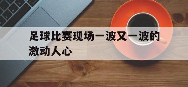 金年会体育-足球比赛现场一波又一波的激动人心