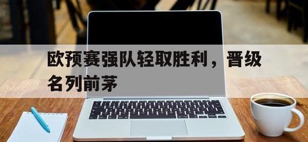 金年会体育-欧预赛强队轻取胜利，晋级名列前茅