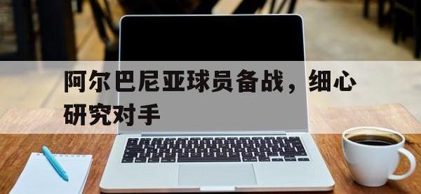 金年会下载-阿尔巴尼亚球员备战，细心研究对手