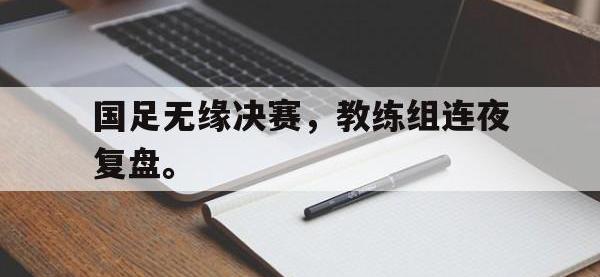 金年会下载-国足无缘决赛，教练组连夜复盘。